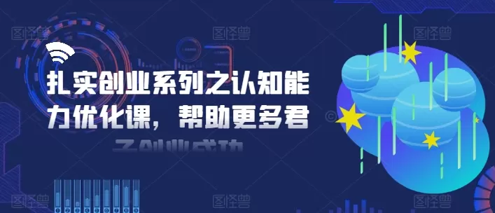 扎实创业系列之认知能力优化课，帮助更多君子创业成功 - 淘客掘金网-淘客掘金网