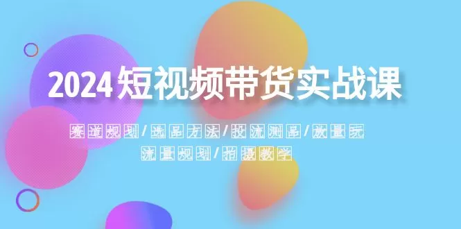 2024短视频带货实战课：赛道规划·选品方法·投流测品·放量玩法·流量规划 - 淘客掘金网-淘客掘金网