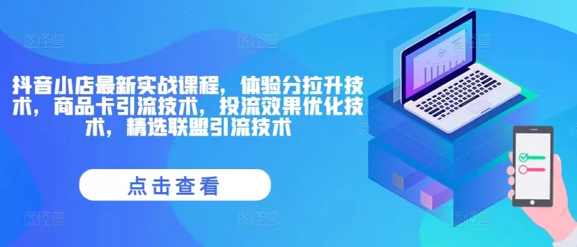 抖音小店最新实战课程，体验分拉升技术，商品卡引流技术，投流效果优化技术，精选联盟引流技术 - 淘客掘金网-淘客掘金网