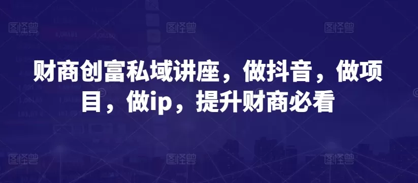 财商创富私域讲座，做抖音，做项目，做ip，提升财商必看 - 淘客掘金网-淘客掘金网