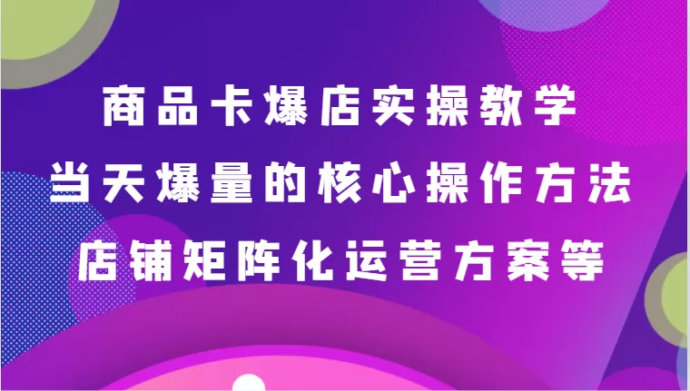 商品卡爆店实操教学，基础到进阶保姆式讲解、当天爆量核心方法、店铺矩阵化运营方案等 - 淘客掘金网-淘客掘金网