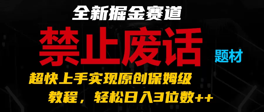 全新掘金赛道 禁止废话题材，超快上手实现原创保姆级教程，轻松日入3位数++ - 淘客掘金网-淘客掘金网