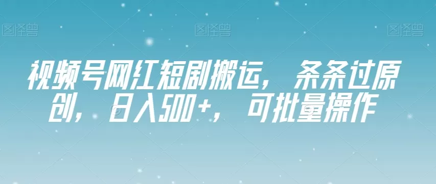 视频号网红短剧搬运，条条过原创，日入500+，可批量操作【揭秘】 - 淘客掘金网-淘客掘金网