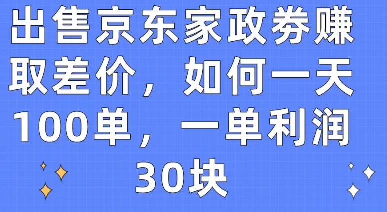 出售京东家政劵赚取差价，如何一天100单，一单利润30块 - 淘客掘金网-淘客掘金网