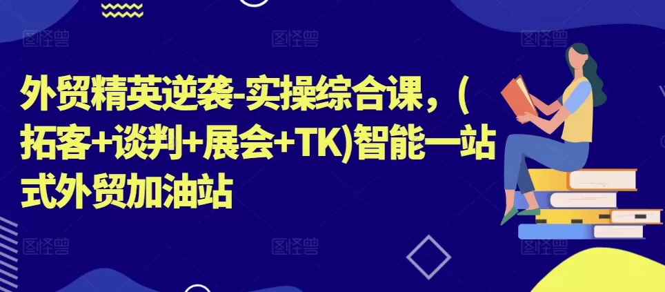 外贸精英逆袭-实操综合课，(拓客+谈判+展会+TK)智能一站式外贸加油站 - 淘客掘金网-淘客掘金网