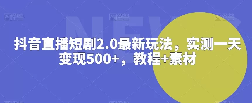 抖音直播短剧2.0最新玩法，实测一天变现500+，教程+素材 - 淘客掘金网-淘客掘金网