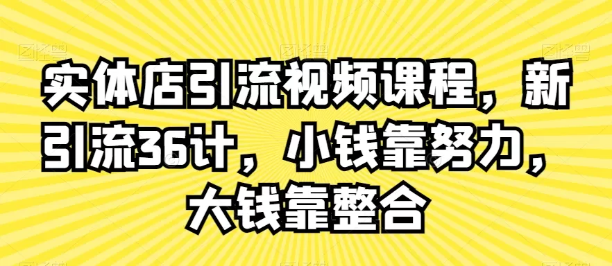 实体店引流视频课程，新引流36计，小钱靠努力，大钱靠整合 - 淘客掘金网-淘客掘金网