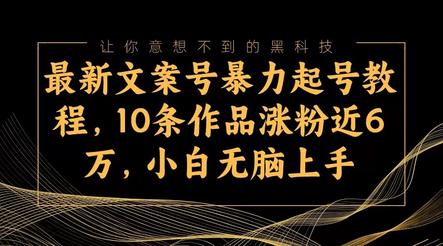 最新文案号暴力起号教程，10条作品涨粉近6万，小白无脑上手 - 淘客掘金网-淘客掘金网