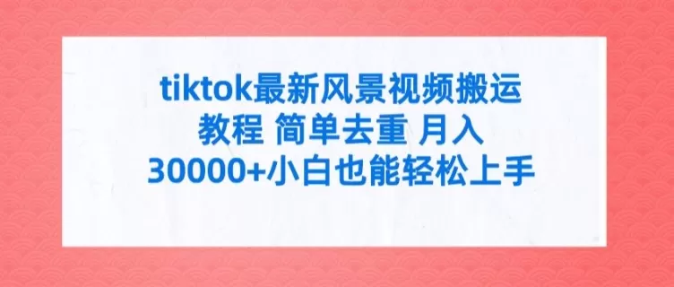 tiktok最新风景视频搬运教程 简单去重 月入3W+小白也能轻松上手 - 淘客掘金网-淘客掘金网