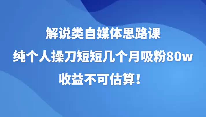 解说类自媒体思路课，纯个人操刀短短几个月吸粉80w，收益不可估算！ - 淘客掘金网-淘客掘金网