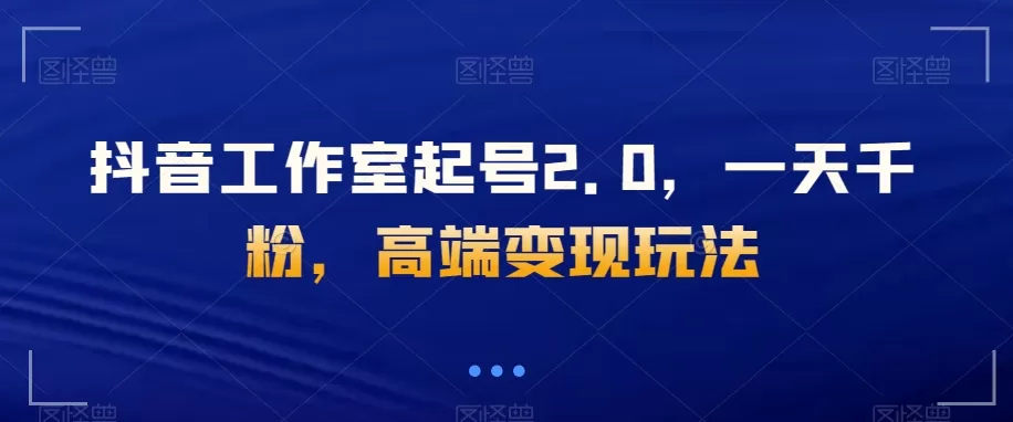 抖音工作室起号2.0，一天千粉，高端变现玩法【揭秘】 - 淘客掘金网-淘客掘金网