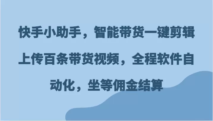 快手小助手，智能带货一键剪辑上传百条带货视频，全程软件自动化，坐等佣金结算 - 淘客掘金网-淘客掘金网