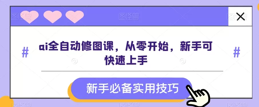 ai全自动修图课，从零开始，新手可快速上手 - 淘客掘金网-淘客掘金网