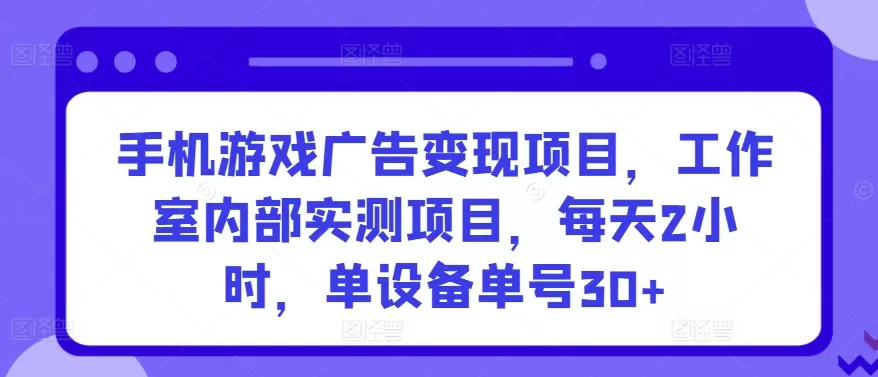 手机游戏广告变现项目，工作室内部实测项目，每天2小时，单设备单号30+ - 淘客掘金网-淘客掘金网