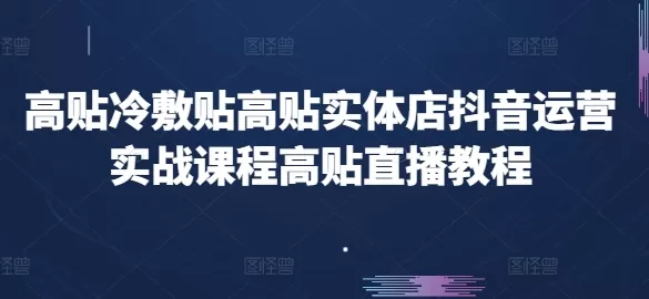 高贴冷敷贴高贴实体店抖音运营实战课程高贴直播教程 - 淘客掘金网-淘客掘金网