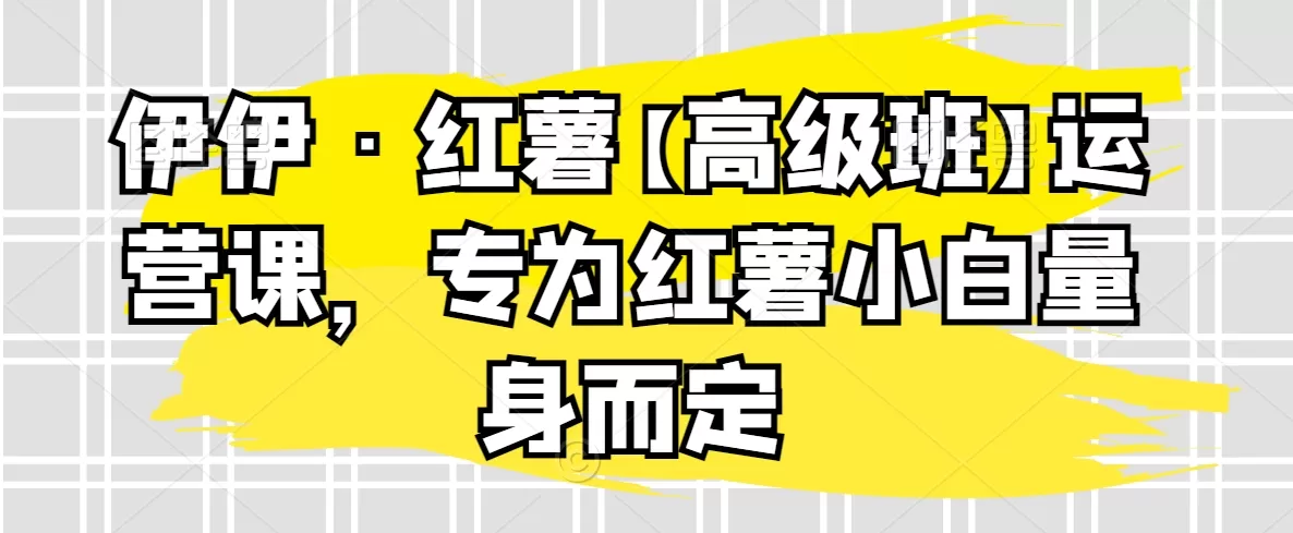 伊伊·红薯【高级班】运营课，专为红薯小白量身而定 - 淘客掘金网-淘客掘金网