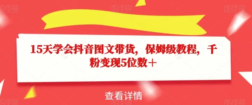 15天学会抖音图文带货，保姆级教程，千粉变现5位数＋ - 淘客掘金网-淘客掘金网