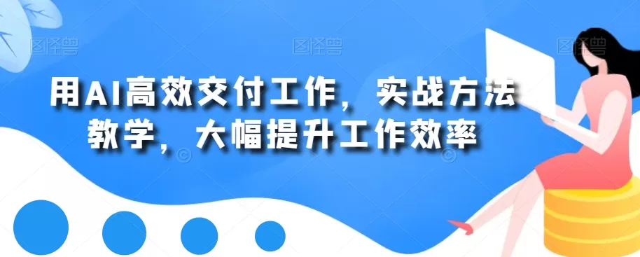 用AI高效交付工作，实战方法教学，大幅提升工作效率 - 淘客掘金网-淘客掘金网