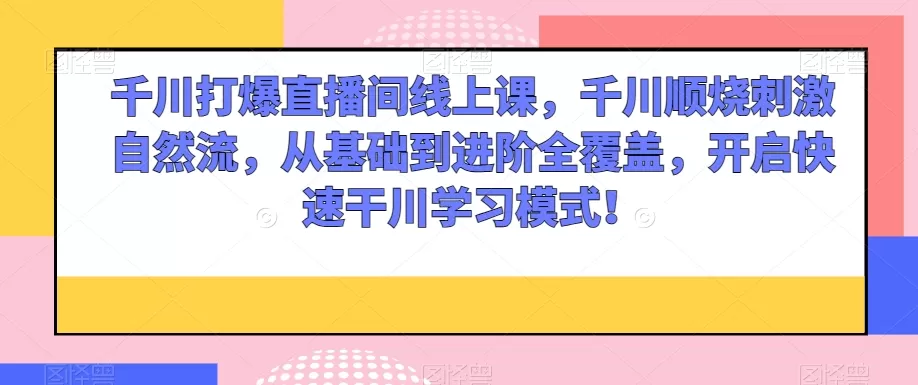 千川打爆直播间线上课，千川顺烧刺激自然流，从基础到进阶全覆盖，开启快速干川学习模式！ - 淘客掘金网-淘客掘金网