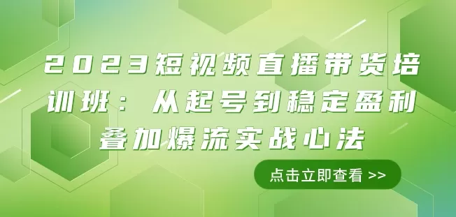 2023短视频直播带货培训班：从起号到稳定盈利叠加爆流实战心法（11节课） - 淘客掘金网-淘客掘金网