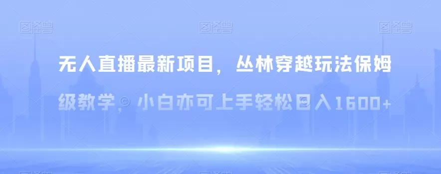 无人直播最新项目，丛林穿越玩法保姆级教学，小白亦可上手轻松日入1600+【揭秘】 - 淘客掘金网-淘客掘金网