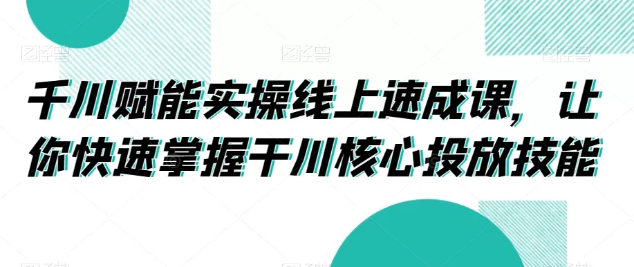 千川赋能实操线上速成课，让你快速掌握干川核心投放技能 - 淘客掘金网-淘客掘金网