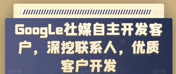 Google社媒自主开发客户，深挖联系人，优质客户开发 - 淘客掘金网-淘客掘金网