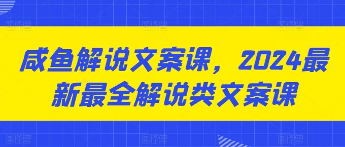 咸鱼解说文案课，2024最新最全解说类文案课 - 淘客掘金网-淘客掘金网