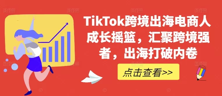 TikTok跨境出海电商人成长摇篮，汇聚跨境强者，出海打破内卷 - 淘客掘金网-淘客掘金网