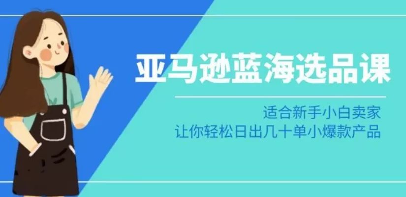 亚马逊-蓝海选品课：适合新手小白卖家，让你轻松日出几十单小爆款产品 - 淘客掘金网-淘客掘金网