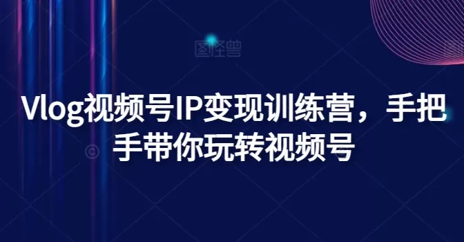 Vlog视频号IP变现训练营，手把手带你玩转视频号 - 淘客掘金网-淘客掘金网