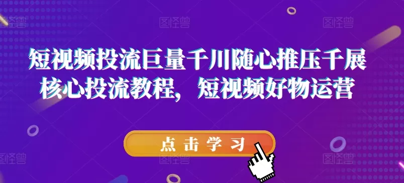 短视频投流巨量千川随心推压千展核心投流教程，短视频好物运营 - 淘客掘金网-淘客掘金网