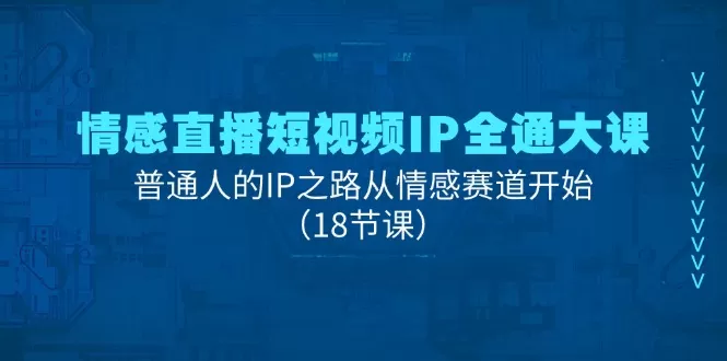 情感直播短视频IP全通大课，普通人的IP之路从情感赛道开始（18节课） - 淘客掘金网-淘客掘金网