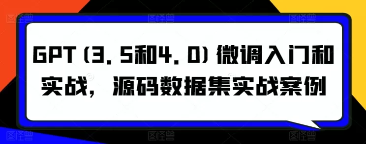 GPT(3.5和4.0)微调入门和实战，源码数据集实战案例 - 淘客掘金网-淘客掘金网