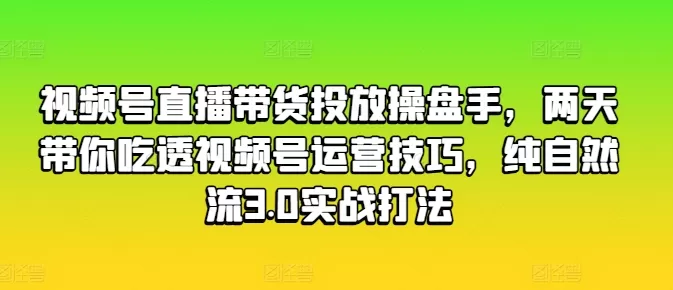 视频号直播带货投放操盘手，两天带你吃透视频号运营技巧，纯自然流3.0实战打法 - 淘客掘金网-淘客掘金网