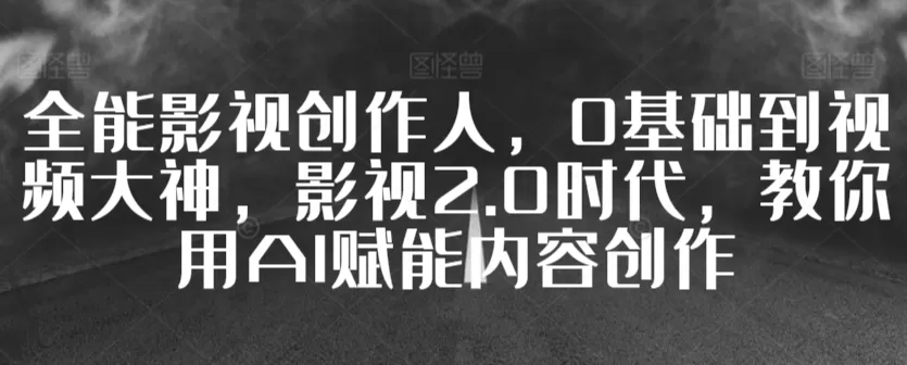 全能影视创作人，0基础到视频大神，影视2.0时代，教你用AI赋能内容创作 - 淘客掘金网-淘客掘金网