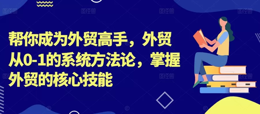 帮你成为外贸高手，外贸从0-1的系统方法论，掌握外贸的核心技能 - 淘客掘金网-淘客掘金网