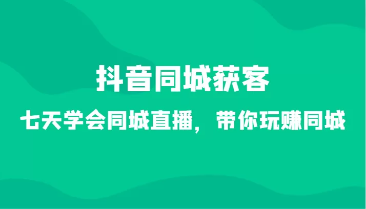 抖音同城获客-七天学会同城直播，带你玩赚同城（34节课） - 淘客掘金网-淘客掘金网