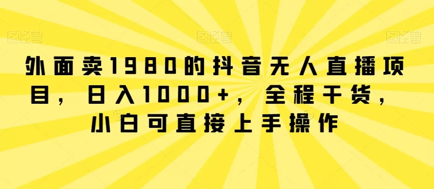 外面卖1980的抖音无人直播项目，日入1000+，全程干货，小白可直接上手操作 - 淘客掘金网-淘客掘金网