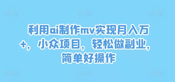 利用ai制作mv实现月入万+，小众项目，轻松做副业，简单好操作 - 淘客掘金网-淘客掘金网