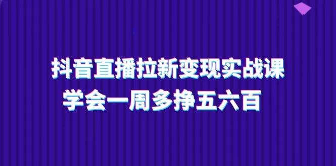 抖音直播拉新变现实操课，学会一周多挣五六百（15节课） - 淘客掘金网-淘客掘金网