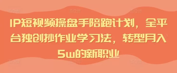 IP短视频操盘手陪跑计划，全平台独创抄作业学习法，转型月入5w的新职业 - 淘客掘金网-淘客掘金网