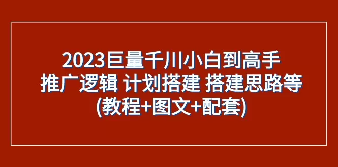 2023巨量千川小白到高手：推广逻辑 计划搭建 搭建思路等(教程+图文+配套) - 淘客掘金网-淘客掘金网