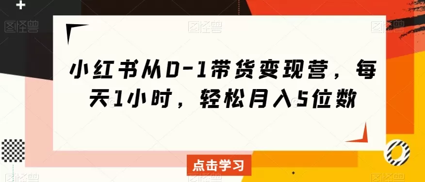 小红书从0-1带货变现营，每天1小时，轻松月入5位数 - 淘客掘金网-淘客掘金网