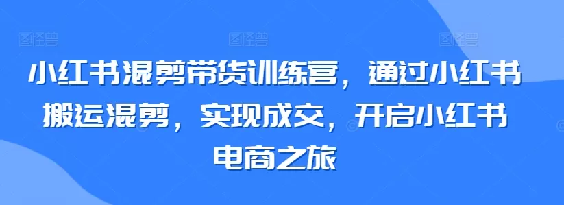 小红书混剪带货训练营，通过小红书搬运混剪，实现成交，开启小红书电商之旅 - 淘客掘金网-淘客掘金网