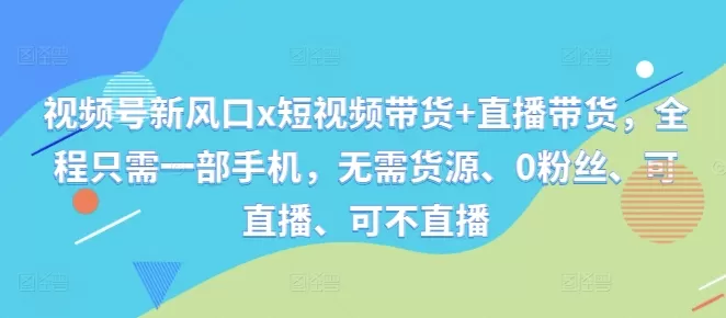 视频号新风口x短视频带货+直播带货，全程只需一部手机，无需货源、0粉丝、可直播、可不直播 - 淘客掘金网-淘客掘金网