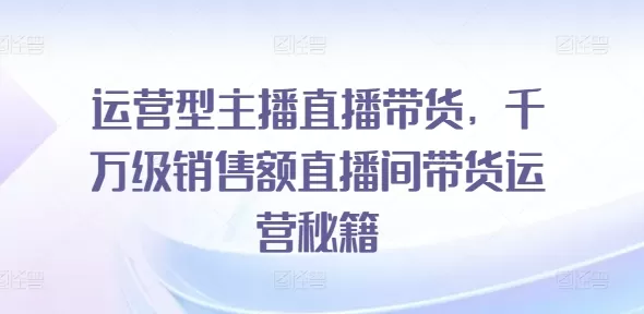 运营型主播直播带货，​千万级销售额直播间带货运营秘籍 - 淘客掘金网-淘客掘金网