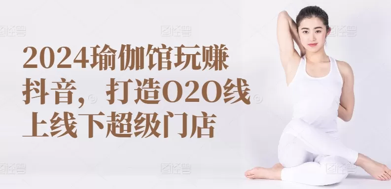 2024瑜伽馆玩赚抖音，打造O2O线上线下超级门店 - 淘客掘金网-淘客掘金网