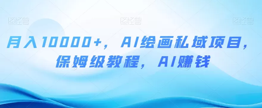 月入10000+，AI绘画私域项目，保姆级教程，AI赚钱【揭秘】 - 淘客掘金网-淘客掘金网