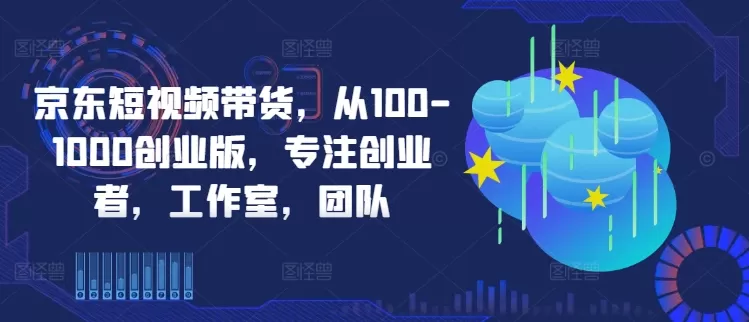 京东短视频带货，从100-1000创业版，专注创业者，工作室，团队 - 淘客掘金网-淘客掘金网